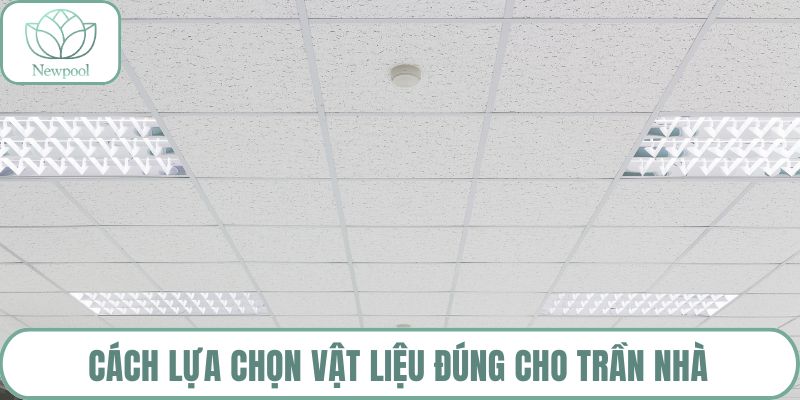 Cách lựa chọn vật liệu đúng cho trần nhà