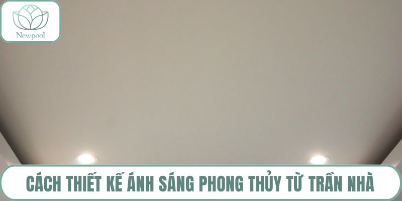 Cách thiết kế ánh sáng phong thủy từ trần nhà