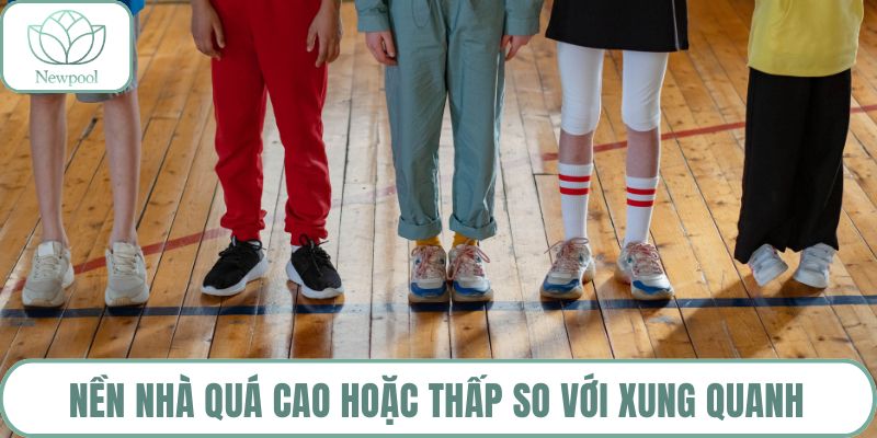 Nền nhà quá cao hoặc thấp so với xung quanh