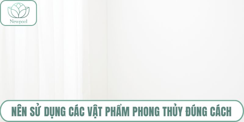Nên sử dụng các vật phẩm phong thủy đúng cách